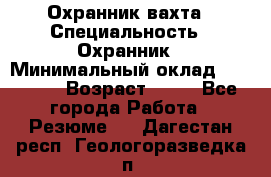 Охранник вахта › Специальность ­ Охранник › Минимальный оклад ­ 55 000 › Возраст ­ 43 - Все города Работа » Резюме   . Дагестан респ.,Геологоразведка п.